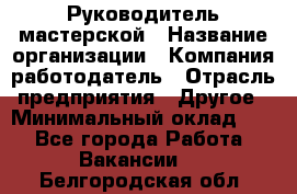 Руководитель мастерской › Название организации ­ Компания-работодатель › Отрасль предприятия ­ Другое › Минимальный оклад ­ 1 - Все города Работа » Вакансии   . Белгородская обл.